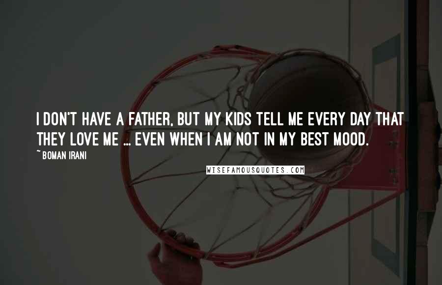 Boman Irani Quotes: I don't have a father, but my kids tell me every day that they love me ... even when I am not in my best mood.