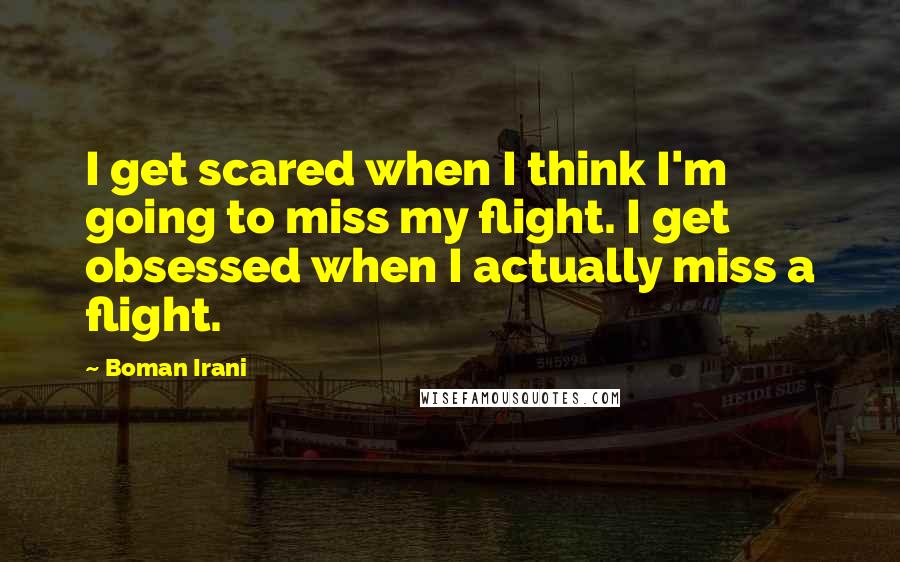 Boman Irani Quotes: I get scared when I think I'm going to miss my flight. I get obsessed when I actually miss a flight.