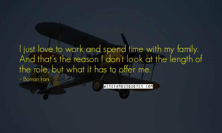 Boman Irani Quotes: I just love to work and spend time with my family. And that's the reason I don't look at the length of the role, but what it has to offer me.