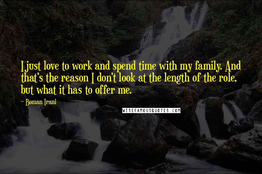 Boman Irani Quotes: I just love to work and spend time with my family. And that's the reason I don't look at the length of the role, but what it has to offer me.