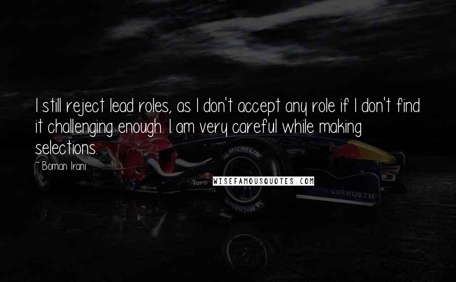 Boman Irani Quotes: I still reject lead roles, as I don't accept any role if I don't find it challenging enough. I am very careful while making selections.