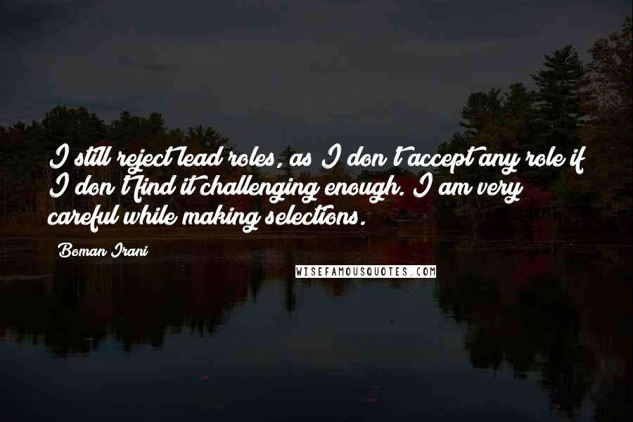 Boman Irani Quotes: I still reject lead roles, as I don't accept any role if I don't find it challenging enough. I am very careful while making selections.