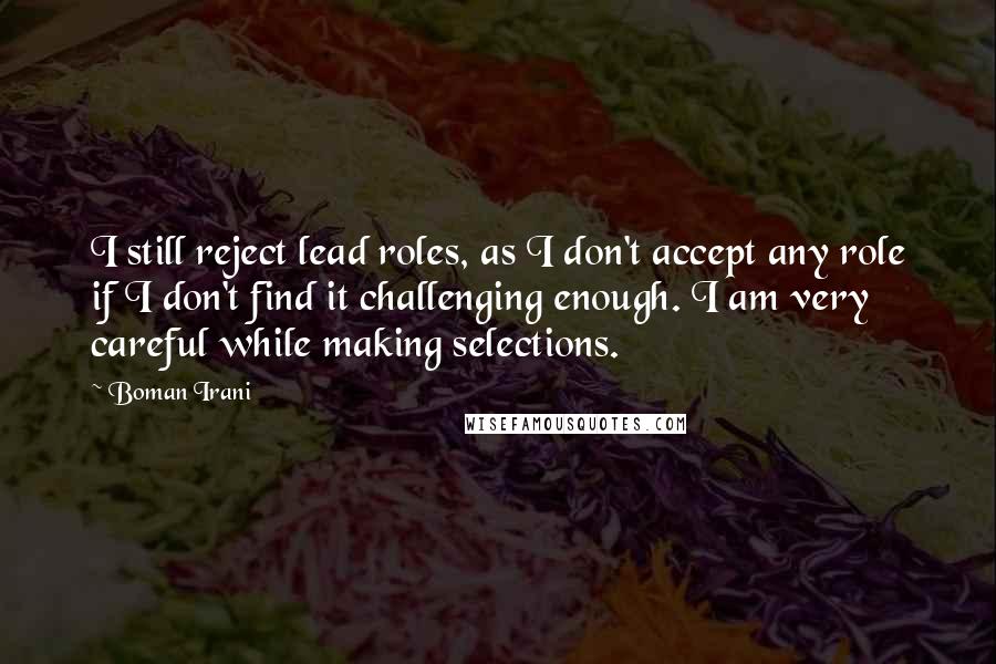 Boman Irani Quotes: I still reject lead roles, as I don't accept any role if I don't find it challenging enough. I am very careful while making selections.