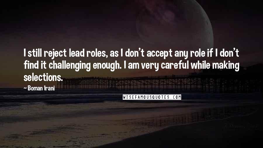 Boman Irani Quotes: I still reject lead roles, as I don't accept any role if I don't find it challenging enough. I am very careful while making selections.