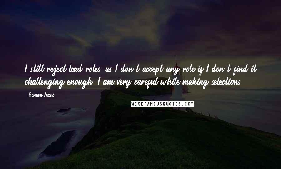 Boman Irani Quotes: I still reject lead roles, as I don't accept any role if I don't find it challenging enough. I am very careful while making selections.