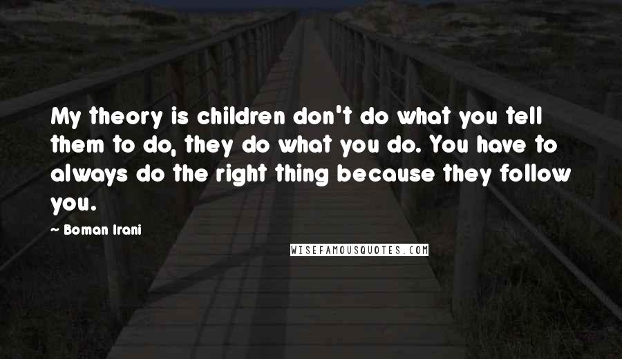 Boman Irani Quotes: My theory is children don't do what you tell them to do, they do what you do. You have to always do the right thing because they follow you.