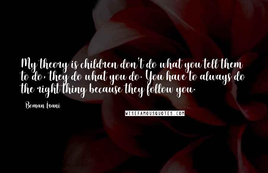 Boman Irani Quotes: My theory is children don't do what you tell them to do, they do what you do. You have to always do the right thing because they follow you.