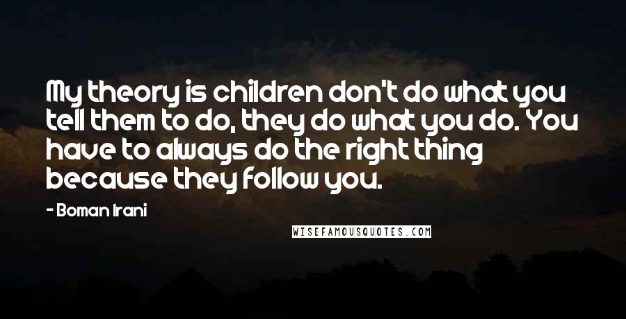 Boman Irani Quotes: My theory is children don't do what you tell them to do, they do what you do. You have to always do the right thing because they follow you.