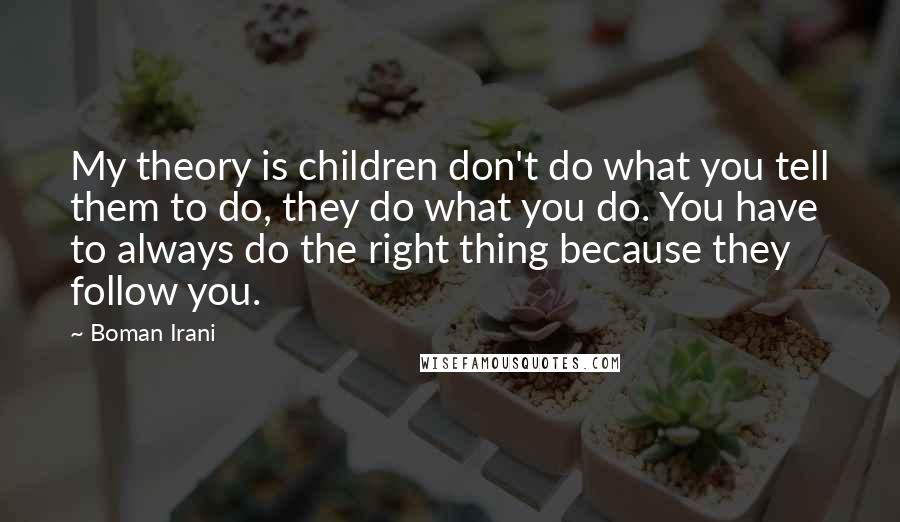 Boman Irani Quotes: My theory is children don't do what you tell them to do, they do what you do. You have to always do the right thing because they follow you.