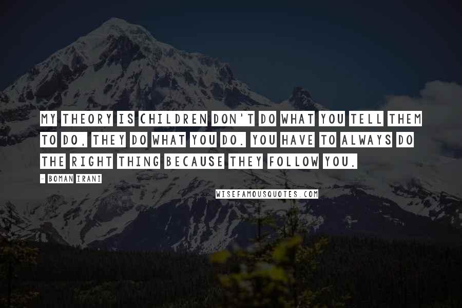 Boman Irani Quotes: My theory is children don't do what you tell them to do, they do what you do. You have to always do the right thing because they follow you.