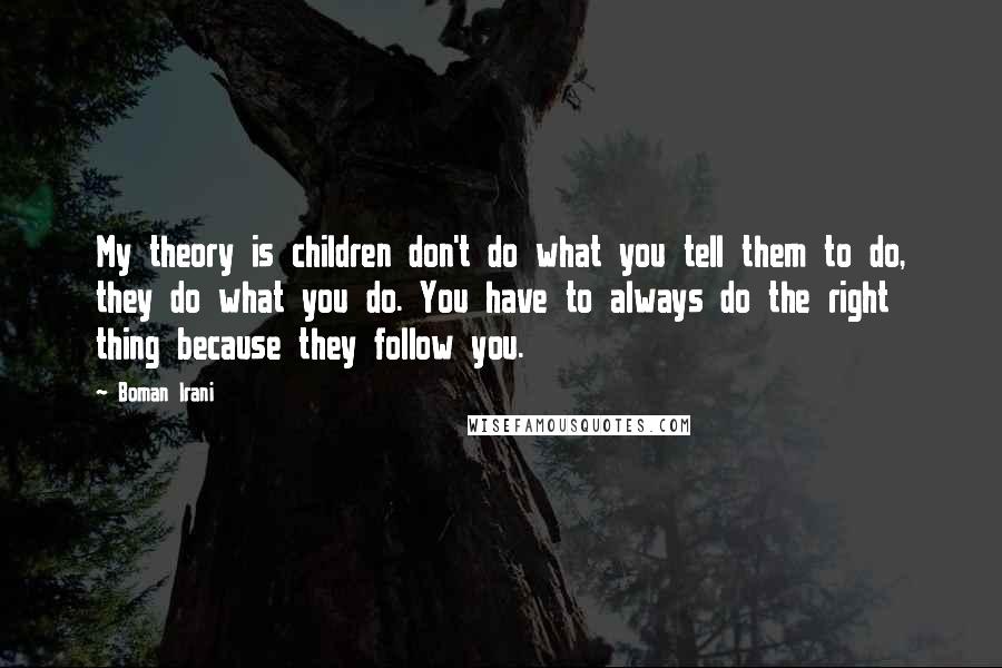 Boman Irani Quotes: My theory is children don't do what you tell them to do, they do what you do. You have to always do the right thing because they follow you.