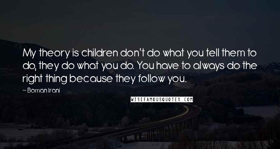 Boman Irani Quotes: My theory is children don't do what you tell them to do, they do what you do. You have to always do the right thing because they follow you.