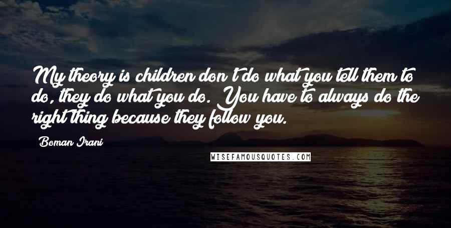 Boman Irani Quotes: My theory is children don't do what you tell them to do, they do what you do. You have to always do the right thing because they follow you.