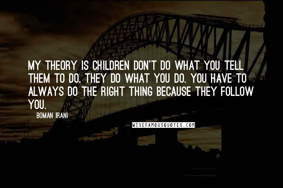 Boman Irani Quotes: My theory is children don't do what you tell them to do, they do what you do. You have to always do the right thing because they follow you.