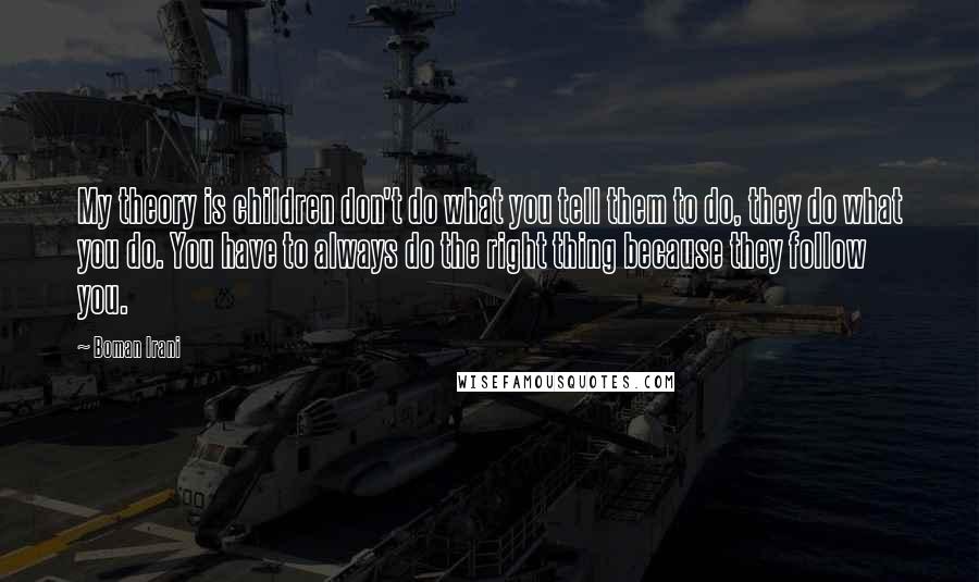 Boman Irani Quotes: My theory is children don't do what you tell them to do, they do what you do. You have to always do the right thing because they follow you.