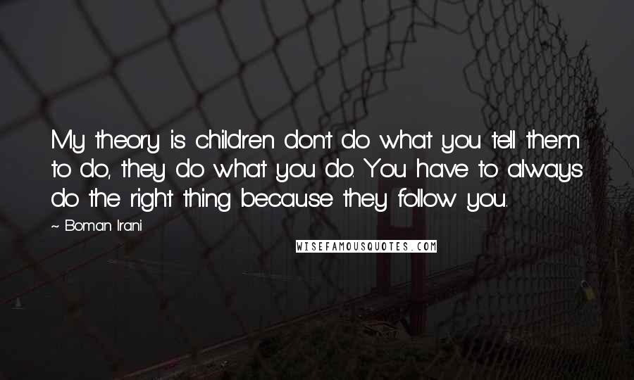 Boman Irani Quotes: My theory is children don't do what you tell them to do, they do what you do. You have to always do the right thing because they follow you.