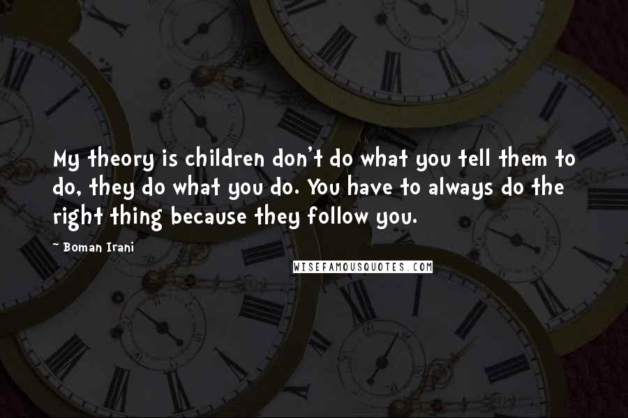 Boman Irani Quotes: My theory is children don't do what you tell them to do, they do what you do. You have to always do the right thing because they follow you.