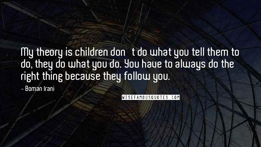 Boman Irani Quotes: My theory is children don't do what you tell them to do, they do what you do. You have to always do the right thing because they follow you.