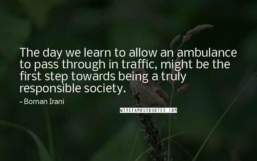 Boman Irani Quotes: The day we learn to allow an ambulance to pass through in traffic, might be the first step towards being a truly responsible society.