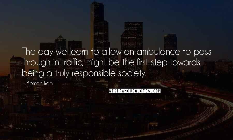 Boman Irani Quotes: The day we learn to allow an ambulance to pass through in traffic, might be the first step towards being a truly responsible society.