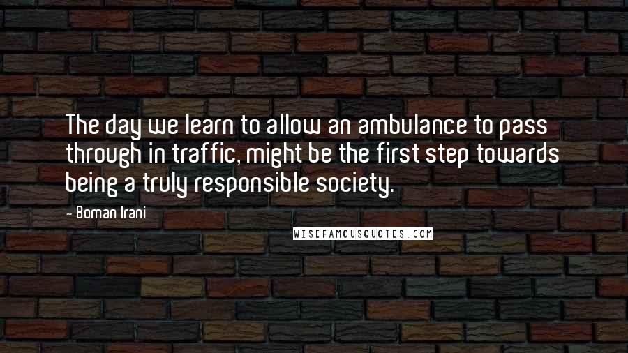 Boman Irani Quotes: The day we learn to allow an ambulance to pass through in traffic, might be the first step towards being a truly responsible society.