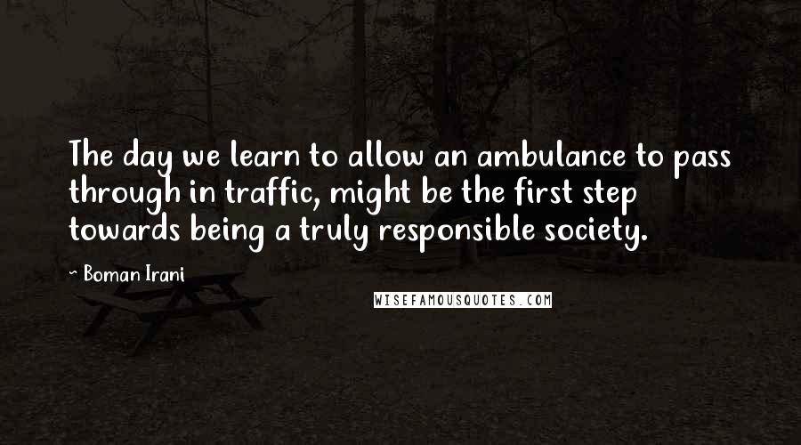 Boman Irani Quotes: The day we learn to allow an ambulance to pass through in traffic, might be the first step towards being a truly responsible society.