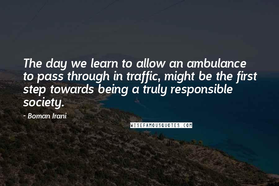 Boman Irani Quotes: The day we learn to allow an ambulance to pass through in traffic, might be the first step towards being a truly responsible society.