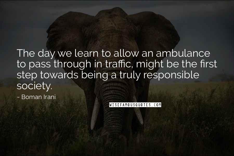 Boman Irani Quotes: The day we learn to allow an ambulance to pass through in traffic, might be the first step towards being a truly responsible society.