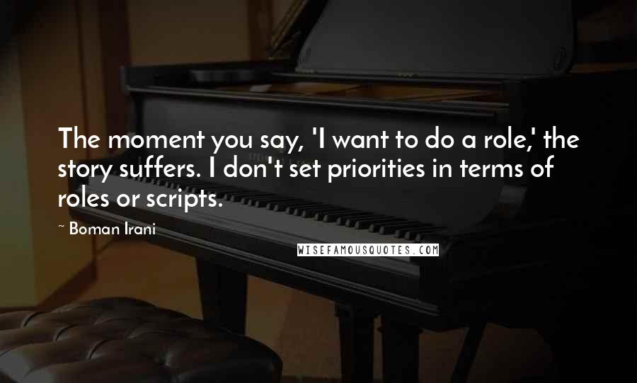 Boman Irani Quotes: The moment you say, 'I want to do a role,' the story suffers. I don't set priorities in terms of roles or scripts.