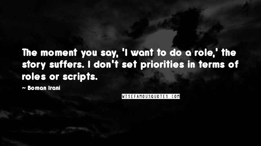 Boman Irani Quotes: The moment you say, 'I want to do a role,' the story suffers. I don't set priorities in terms of roles or scripts.