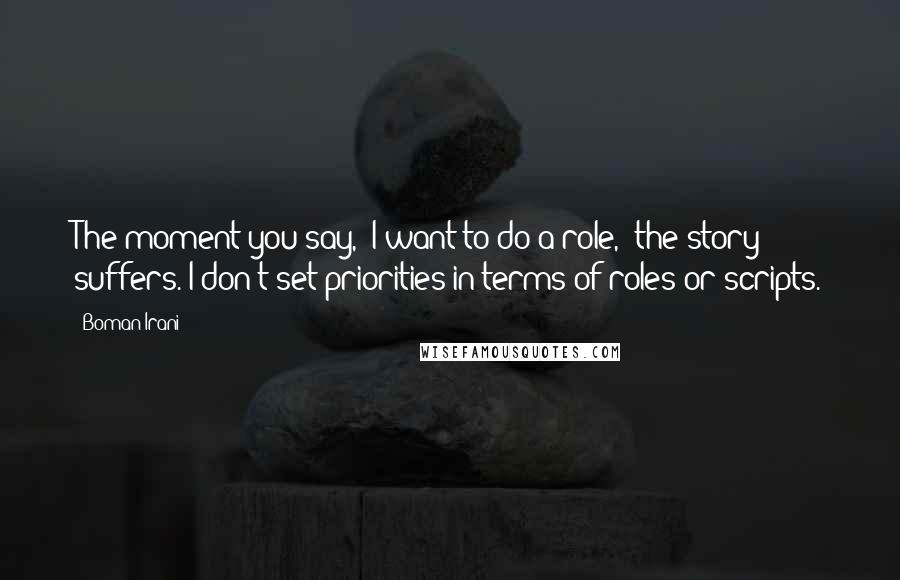 Boman Irani Quotes: The moment you say, 'I want to do a role,' the story suffers. I don't set priorities in terms of roles or scripts.