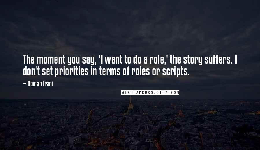 Boman Irani Quotes: The moment you say, 'I want to do a role,' the story suffers. I don't set priorities in terms of roles or scripts.