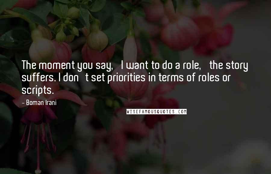 Boman Irani Quotes: The moment you say, 'I want to do a role,' the story suffers. I don't set priorities in terms of roles or scripts.