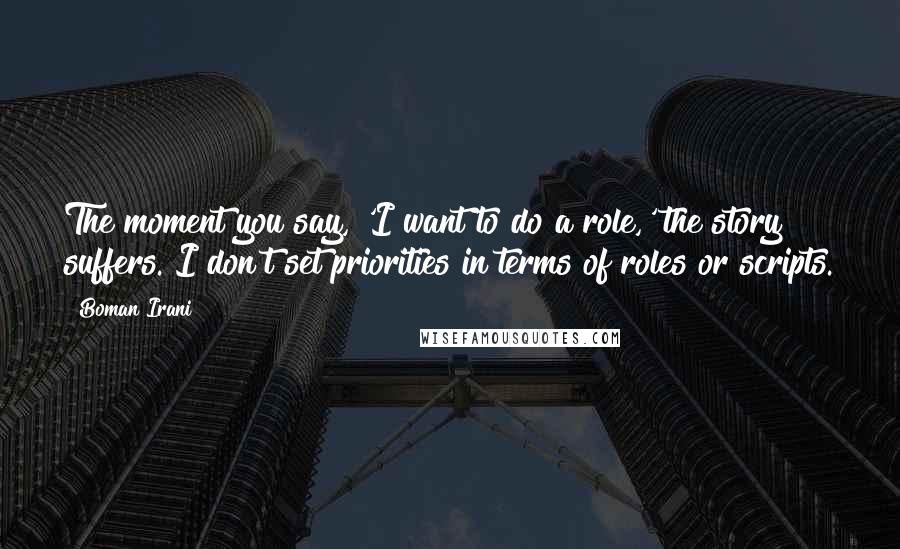 Boman Irani Quotes: The moment you say, 'I want to do a role,' the story suffers. I don't set priorities in terms of roles or scripts.