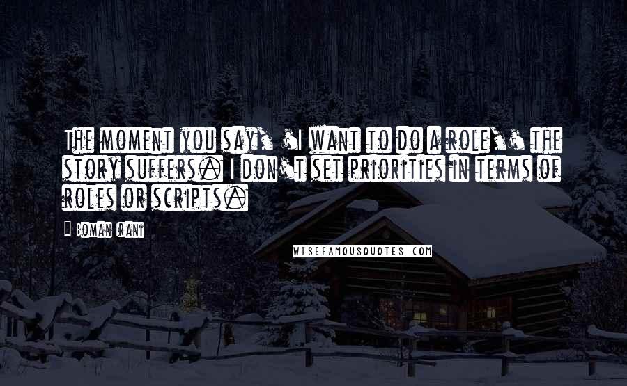 Boman Irani Quotes: The moment you say, 'I want to do a role,' the story suffers. I don't set priorities in terms of roles or scripts.