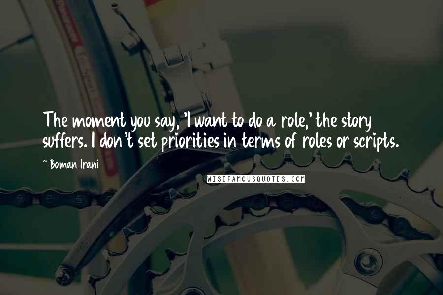 Boman Irani Quotes: The moment you say, 'I want to do a role,' the story suffers. I don't set priorities in terms of roles or scripts.