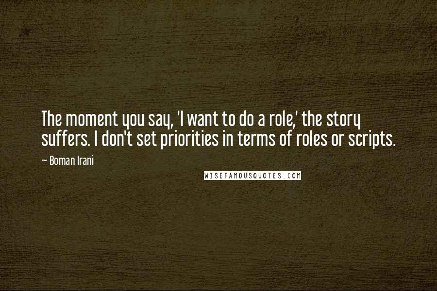 Boman Irani Quotes: The moment you say, 'I want to do a role,' the story suffers. I don't set priorities in terms of roles or scripts.