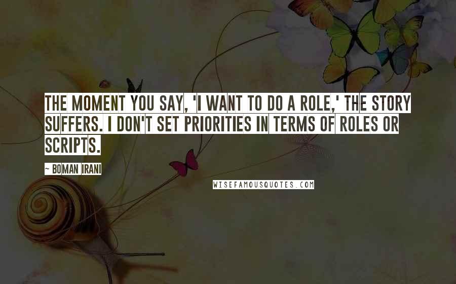 Boman Irani Quotes: The moment you say, 'I want to do a role,' the story suffers. I don't set priorities in terms of roles or scripts.