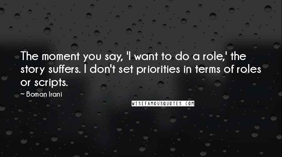 Boman Irani Quotes: The moment you say, 'I want to do a role,' the story suffers. I don't set priorities in terms of roles or scripts.