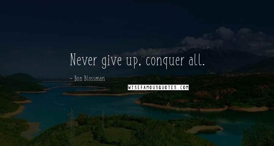 Bon Blossman Quotes: Never give up, conquer all.