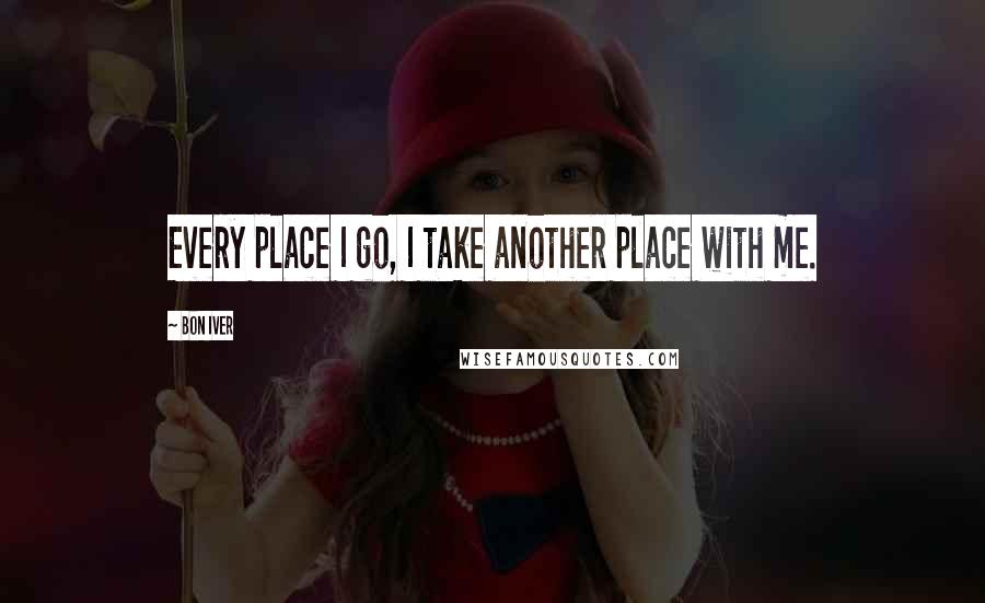 Bon Iver Quotes: Every place I go, I take another place with me.