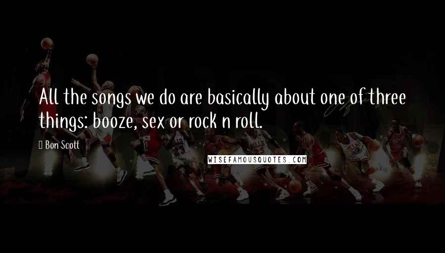 Bon Scott Quotes: All the songs we do are basically about one of three things: booze, sex or rock n roll.