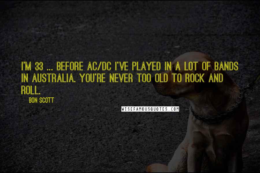 Bon Scott Quotes: I'm 33 ... before AC/DC I've played in a lot of bands in Australia. You're never too old to rock and roll.