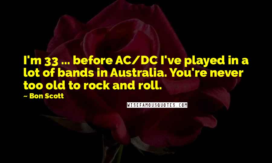 Bon Scott Quotes: I'm 33 ... before AC/DC I've played in a lot of bands in Australia. You're never too old to rock and roll.