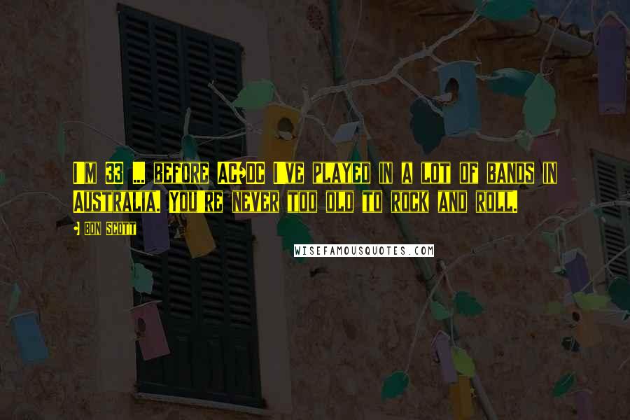 Bon Scott Quotes: I'm 33 ... before AC/DC I've played in a lot of bands in Australia. You're never too old to rock and roll.