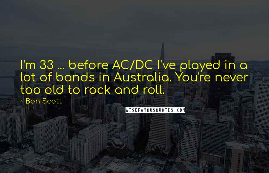 Bon Scott Quotes: I'm 33 ... before AC/DC I've played in a lot of bands in Australia. You're never too old to rock and roll.