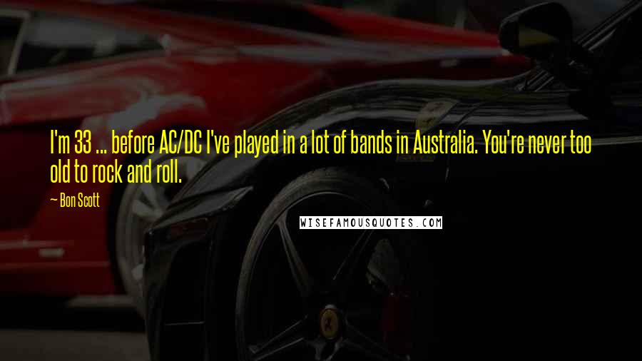 Bon Scott Quotes: I'm 33 ... before AC/DC I've played in a lot of bands in Australia. You're never too old to rock and roll.