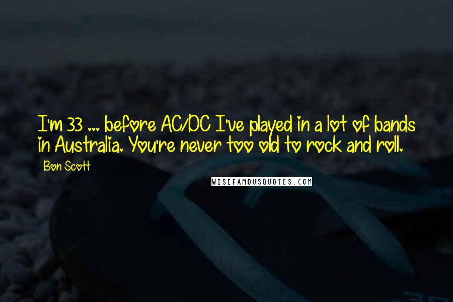 Bon Scott Quotes: I'm 33 ... before AC/DC I've played in a lot of bands in Australia. You're never too old to rock and roll.