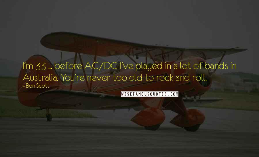 Bon Scott Quotes: I'm 33 ... before AC/DC I've played in a lot of bands in Australia. You're never too old to rock and roll.