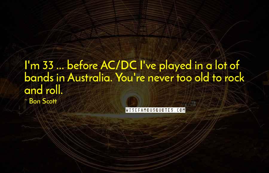 Bon Scott Quotes: I'm 33 ... before AC/DC I've played in a lot of bands in Australia. You're never too old to rock and roll.
